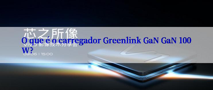 O que é o carregador Greenlink GaN GaN 100W?