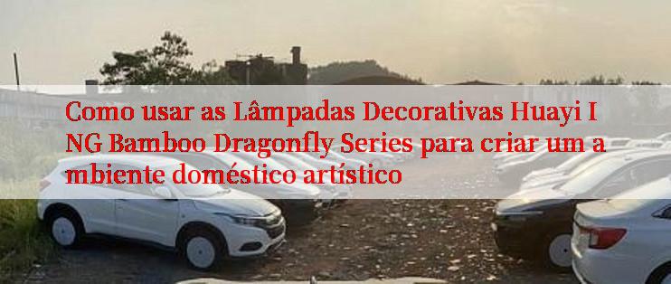 Como usar as Lâmpadas Decorativas Huayi ING Bamboo Dragonfly Series para criar um ambiente doméstico artístico