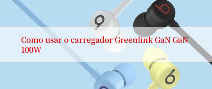 Como usar o carregador Greenlink GaN GaN 100W