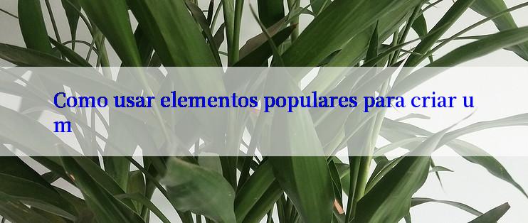 Como usar elementos populares para criar um