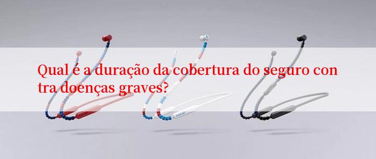 Qual é a duração da cobertura do seguro contra doenças graves?