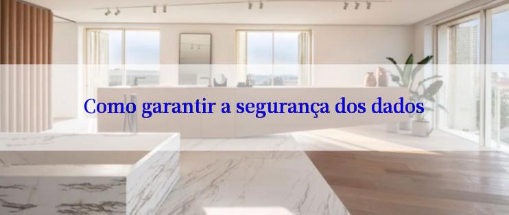 Como garantir a segurança dos dados