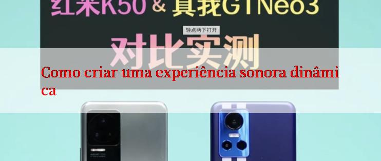 Como criar uma experiência sonora dinâmica