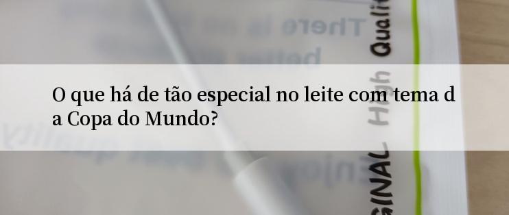 O que há de tão especial no leite com tema da Copa do Mundo?