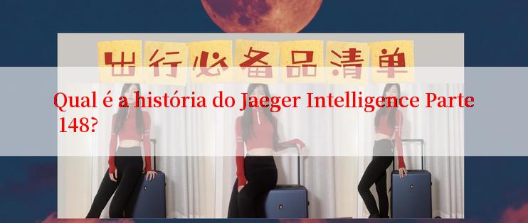 Qual é a história do Jaeger Intelligence Parte 148?