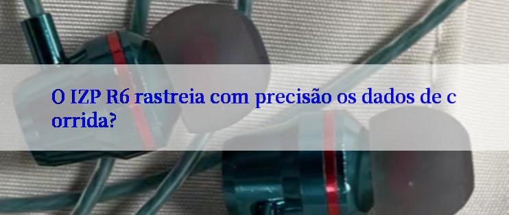 O IZP R6 rastreia com precisão os dados de corrida?