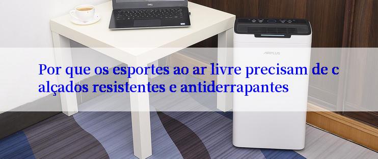 Por que os esportes ao ar livre precisam de calçados resistentes e antiderrapantes