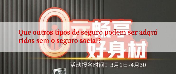 Que outros tipos de seguro podem ser adquiridos sem o seguro social?