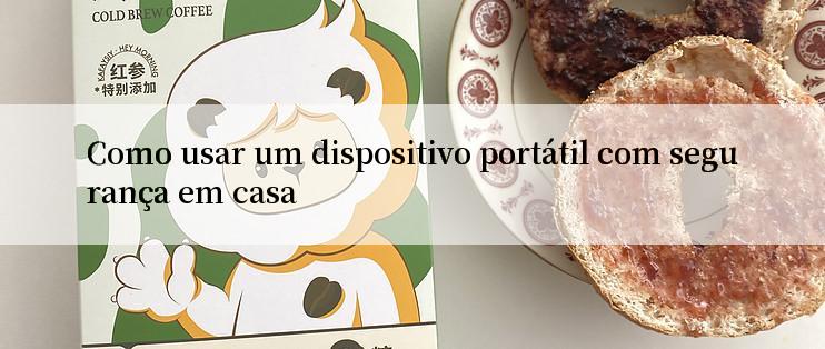 Como usar um dispositivo portátil com segurança em casa