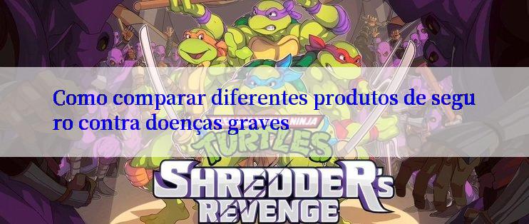 Como comparar diferentes produtos de seguro contra doenças graves