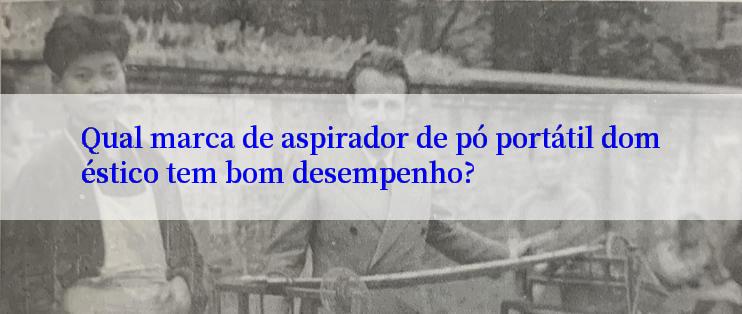 Qual marca de aspirador de pó portátil doméstico tem bom desempenho?