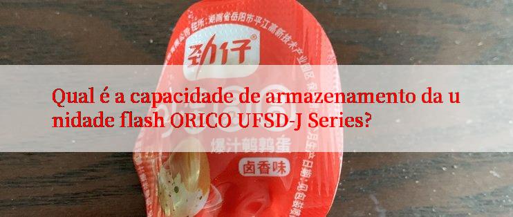 Qual é a capacidade de armazenamento da unidade flash ORICO UFSD-J Series?