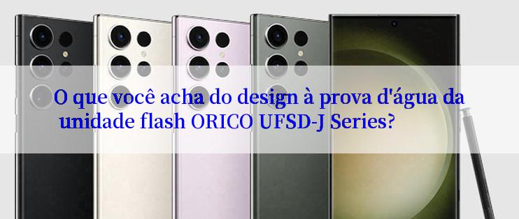 O que você acha do design à prova d'água da unidade flash ORICO UFSD-J Series?