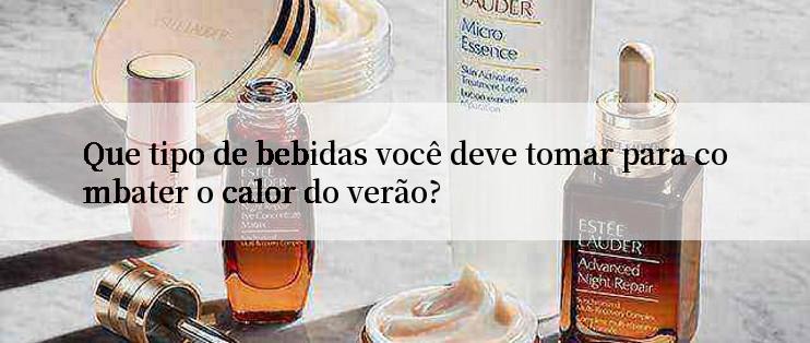 Que tipo de bebidas você deve tomar para combater o calor do verão?