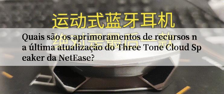 Quais são os aprimoramentos de recursos na última atualização do Three Tone Cloud Speaker da NetEase?