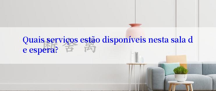 Quais serviços estão disponíveis nesta sala de espera?