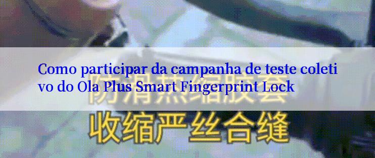 Como participar da campanha de teste coletivo do Ola Plus Smart Fingerprint Lock