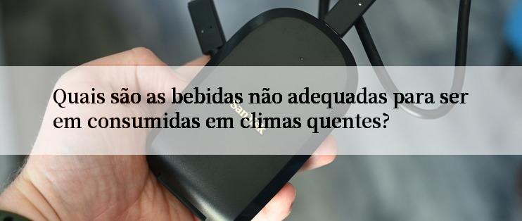 Quais são as bebidas não adequadas para serem consumidas em climas quentes?