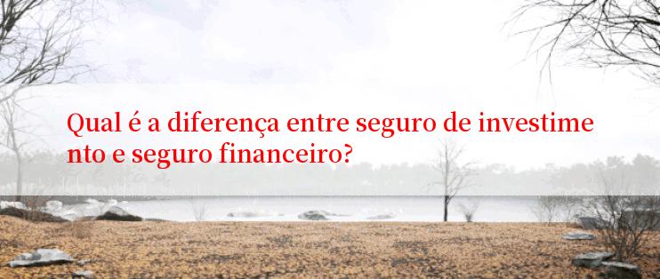 Qual é a diferença entre seguro de investimento e seguro financeiro?