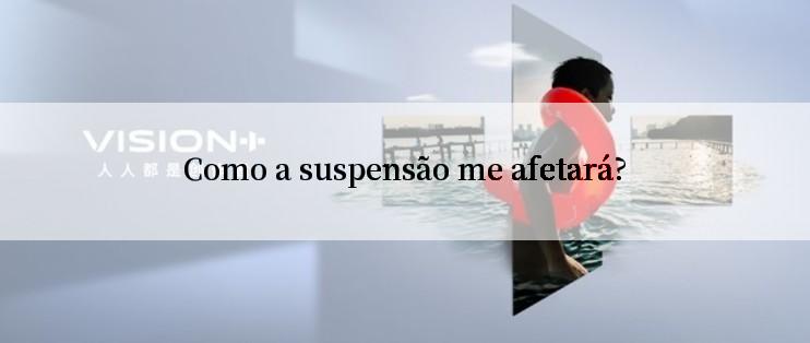 Como a suspensão me afetará?