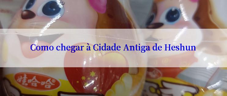 Como chegar à Cidade Antiga de Heshun