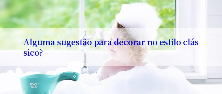 Alguma sugestão para decorar no estilo clássico?