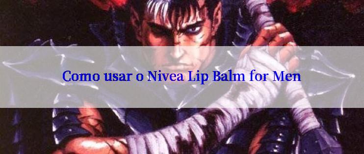 Como usar o Nivea Lip Balm for Men