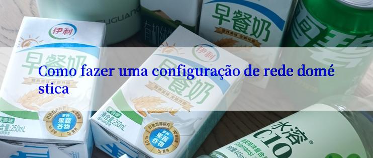 Como fazer uma configuração de rede doméstica