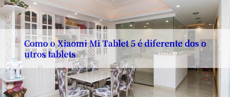 Como o Xiaomi Mi Tablet 5 é diferente dos outros tablets