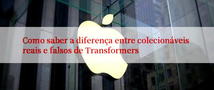 Como saber a diferença entre colecionáveis reais e falsos de Transformers