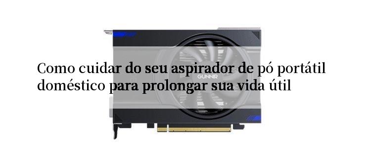 Como cuidar do seu aspirador de pó portátil doméstico para prolongar sua vida útil