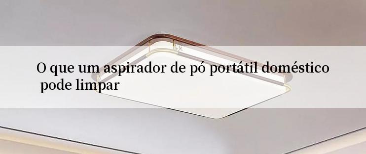 O que um aspirador de pó portátil doméstico pode limpar