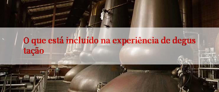 O que está incluído na experiência de degustação