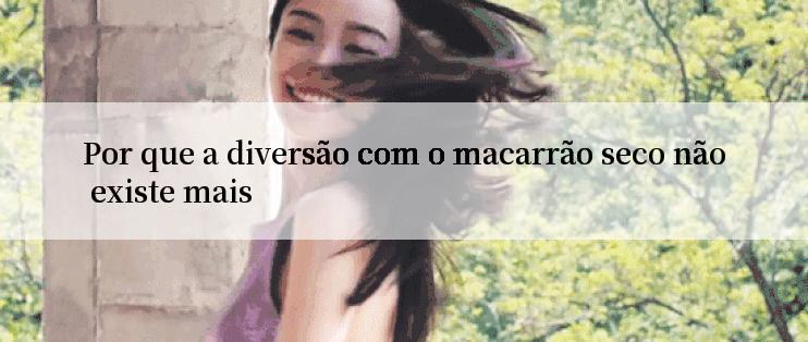 Por que a diversão com o macarrão seco não existe mais