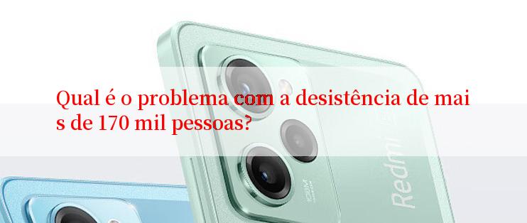 Qual é o problema com a desistência de mais de 170 mil pessoas?