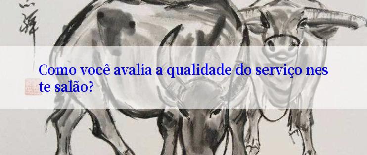 Como você avalia a qualidade do serviço neste salão?