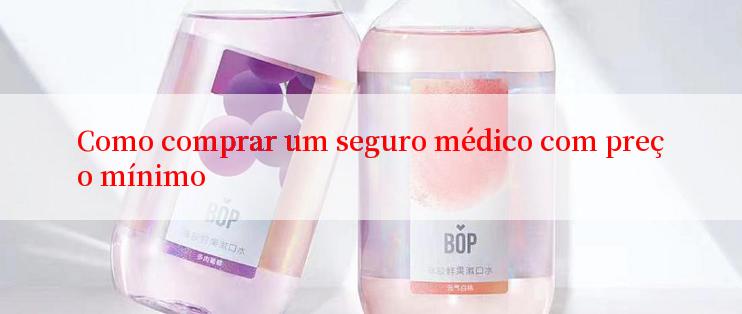 Como comprar um seguro médico com preço mínimo