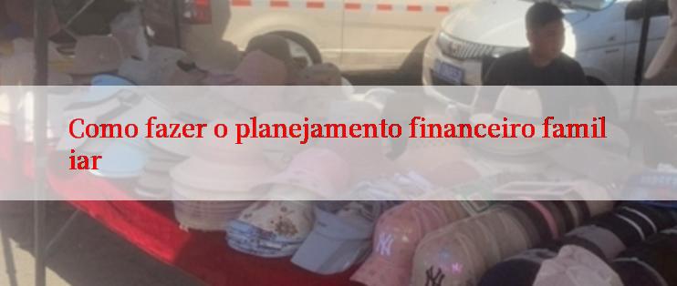 Como fazer o planejamento financeiro familiar