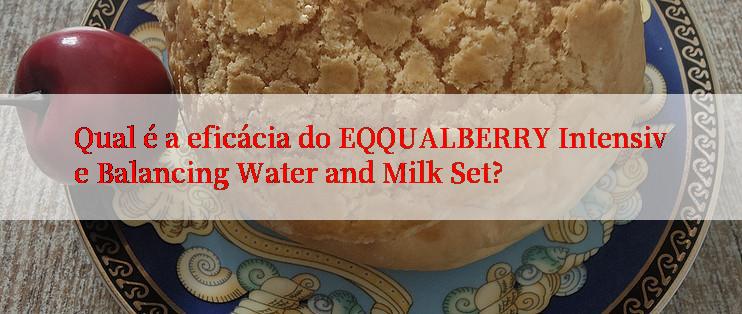 Qual é a eficácia do EQQUALBERRY Intensive Balancing Water and Milk Set?