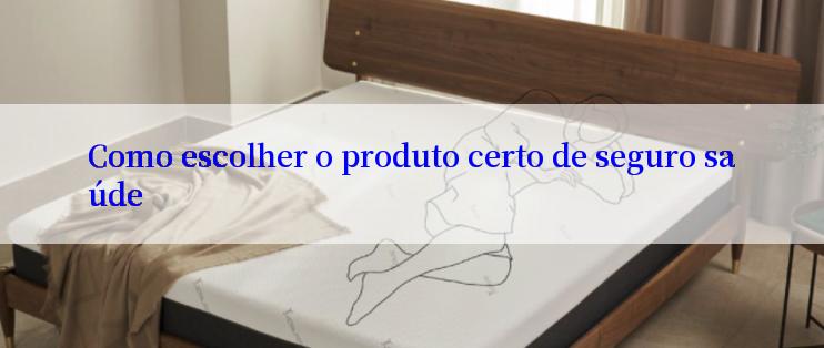 Como escolher o produto certo de seguro saúde