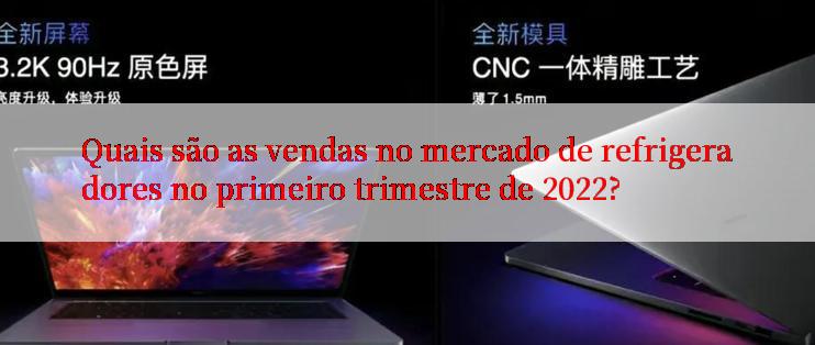 Quais são as vendas no mercado de refrigeradores no primeiro trimestre de 2022?