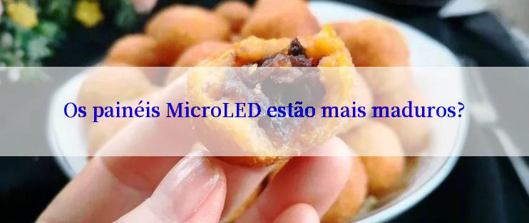 Os painéis MicroLED estão mais maduros?