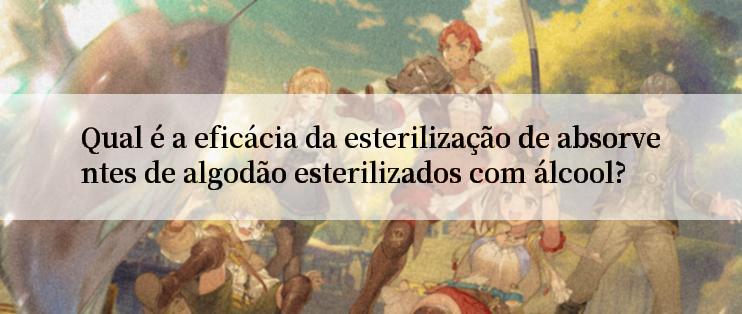 Qual é a eficácia da esterilização de absorventes de algodão esterilizados com álcool?