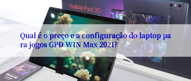 Qual é o preço e a configuração do laptop para jogos GPD WIN Max 2021?