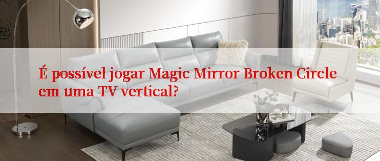 É possível jogar Magic Mirror Broken Circle em uma TV vertical?