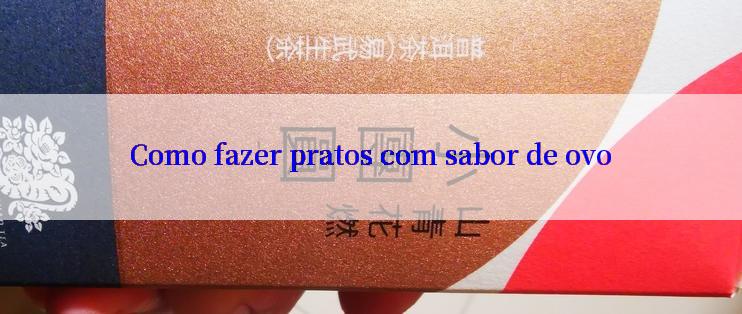 Como fazer pratos com sabor de ovo