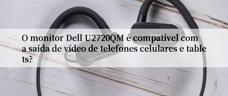 O monitor Dell U2720QM é compatível com a saída de vídeo de telefones celulares e tablets?