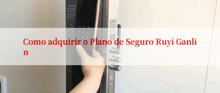 Como adquirir o Plano de Seguro Ruyi Ganlin