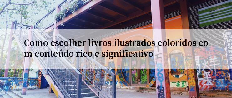 Como escolher livros ilustrados coloridos com conteúdo rico e significativo