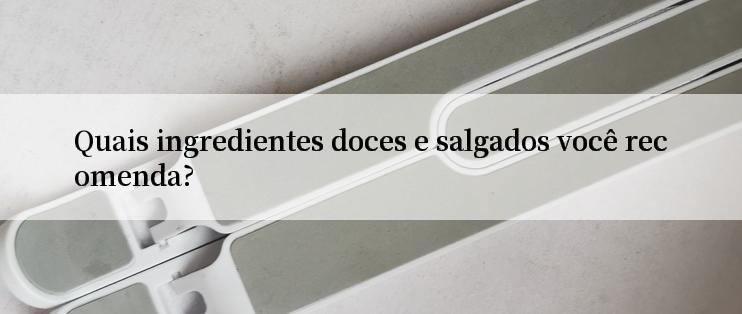 Quais ingredientes doces e salgados você recomenda?